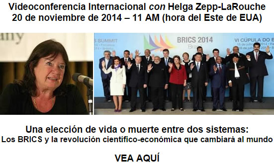 Videoconferencia Internacional con Helga Zepp-LaRouche, 20 de noviembre de 2014 &ndash; 11 AM (hora del Este de EUA): Una elecci&oacute;n de vida o muerte entre dos sistemas: Los BRICS y la revoluci&oacute;n cient&iacute;fico-econ&oacute;mica que cambiar&aacute; al mundo. VEA AQU&Iacute;
