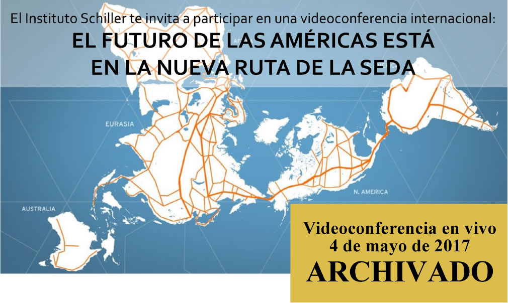El Instituto Schiller te invita a participar en una videoconferencia internacional:
EL FUTURO DE LAS AM&Eacute;RICAS EST&Aacute;
EN LA NUEVA RUTA DE LA SEDA

4 de mayo de 2017
18:00 &ndash; 20:30
(hora Cd. de M&eacute;x. y Lima, Per&uacute;)
v&iacute;a www.Larouchepub.com/spanish

Expositores:
* Helga Zepp-LaRouche (Alemania): &ldquo;Una Franja, una Ruta: La promesa de una nueva plataforma econ&oacute;mica para el mundo&rdquo;
* Econ. Justo Germ&aacute;n Vargas Fuentes (Per&uacute;): &ldquo;El tren bioce&aacute;nico Per&uacute;-Brasil Ruta Norte, un cintur&oacute;n m&aacute;s de la integraci&oacute;n al puente terrestre mundial&rdquo;
* Ing. Javier Jim&eacute;nez Espri&uacute; (M&eacute;xico): &ldquo;La plataforma de desarrollo de M&eacute;xico dentro de la Nueva Ruta de la Seda&rdquo;
