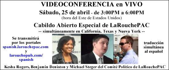 VIDEOCONFERENCIA en VIVO | S&aacute;bado, 25 de abril - de 3:00PM a 6:00PM (hora del Este de Estados Unidos) | Cabildo Abierto Especial de LaRouchePAC -- simult&aacute;neamente en California, Texas y Nueva York -- Se transmitir&aacute; por los portales spanish.larouchepac.com y larouchepub.com/spanish (con traducci&oacute;n simult&aacute;nea al espa&ntilde;ol) | Kesha Rogers, Benjamin Deniston y Michael Steger del Comit&eacute; Pol&iacute;tico de LaRouchePAC