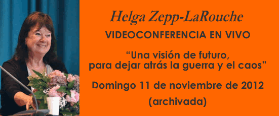 Helga Zepp-LaRouche VIDEOCONFERENCIA EN VIVO: &ldquo;Una visi&oacute;n de futuro,
para dejar atr&aacute;s la guerra y el caos&rdquo;. Domingo 11 de noviembre de 2012 (archivada)