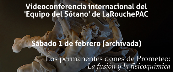Videoconferencia internacional del &lsquo;Equipo del S&oacute;tano&rsquo; de LaRouchePAC, S&aacute;bado 1 de febrero (archivada).  Los permanentes dones de Prometeo: La fusi&oacute;n y la fisicoqu&iacute;mica